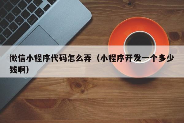 微信小程序代码怎么弄（小程序开发一个多少钱啊）,微信小程序代码怎么弄,信息,文章,账号,第1张