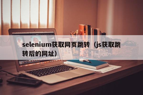 selenium获取网页跳转（js获取跳转后的网址）