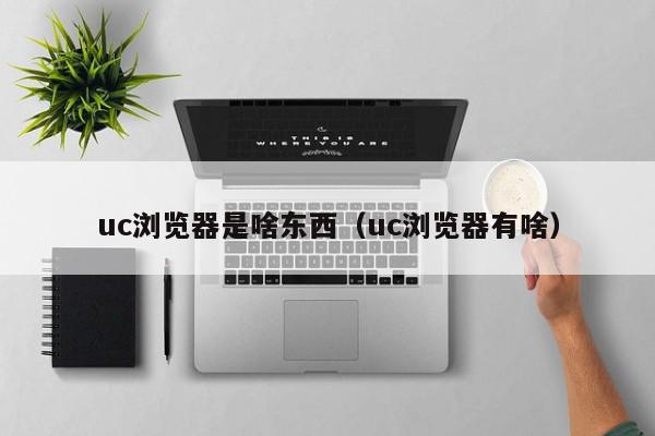 uc浏览器是啥东西（uc浏览器有啥）,uc浏览器是啥东西,信息,文章,视频,第1张
