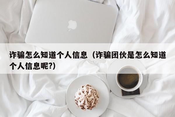 诈骗怎么知道个人信息（诈骗团伙是怎么知道个人信息呢?）,诈骗怎么知道个人信息,信息,文章,账号,第1张