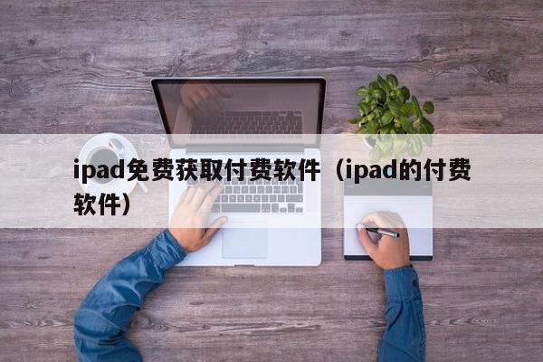 ipad免费获取付费软件（ipad的付费软件）,ipad免费获取付费软件,信息,文章,百度,第1张