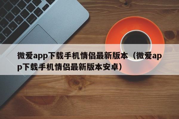 微爱app下载手机情侣最新版本（微爱app下载手机情侣最新版本安卓）,微爱app下载手机情侣最新版本,信息,文章,视频,第1张