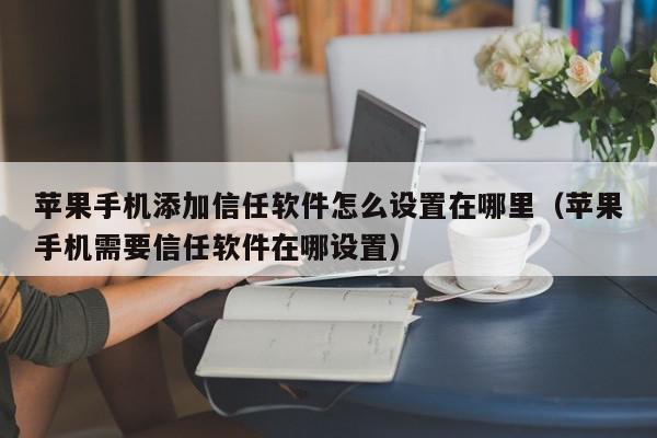 苹果手机添加信任软件怎么设置在哪里（苹果手机需要信任软件在哪设置）,苹果手机添加信任软件怎么设置在哪里,信息,文章,APP,第1张