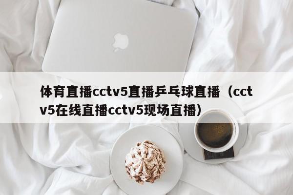 体育直播cctv5直播乒乓球直播（cctv5在线直播cctv5现场直播）,体育直播cctv5直播乒乓球直播,信息,文章,在线直播,第1张