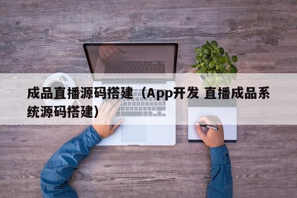 成品直播源码搭建（App开发 直播成品系统源码搭建）,成品直播源码搭建,信息,文章,视频,第1张