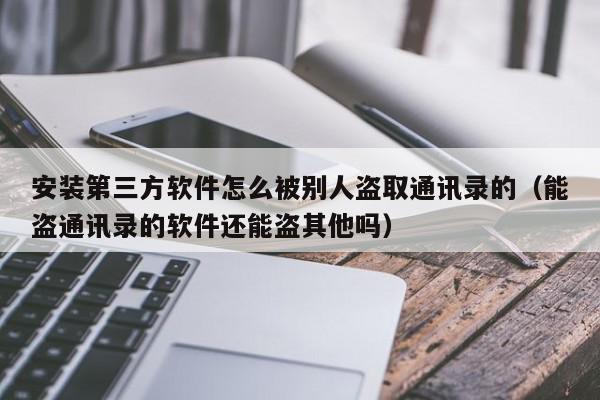 安装第三方软件怎么被别人盗取通讯录的（能盗通讯录的软件还能盗其他吗）