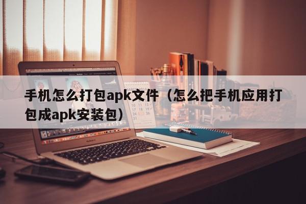 手机怎么打包apk文件（怎么把手机应用打包成apk安装包）,手机怎么打包apk文件,信息,文章,java,第1张