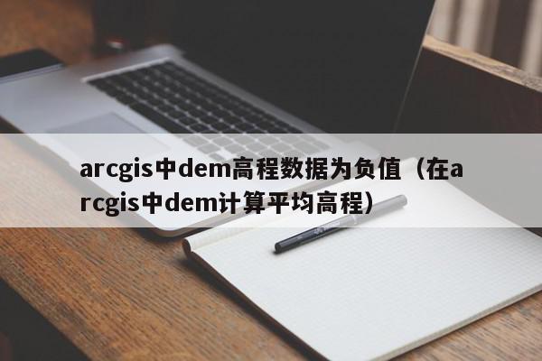 arcgis中dem高程数据为负值（在arcgis中dem计算平均高程）,arcgis中dem高程数据为负值,信息,文章,第1张