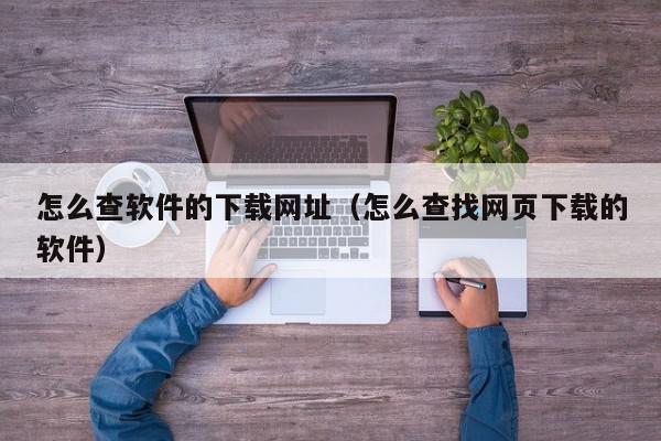 怎么查软件的下载网址（怎么查找网页下载的软件）,怎么查软件的下载网址,信息,文章,APP,第1张