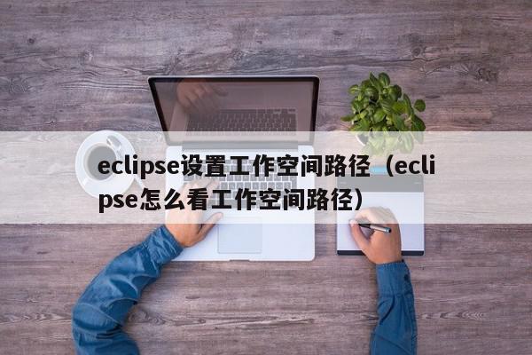 eclipse设置工作空间路径(eclipse怎么看工作空间路径),eclipse设置工作空间路径,信息,文章,第1张 eclipse设置工作空间路径(eclipse怎么看工作空间路径),eclipse设置工作空间路径,信息,文章,第1张