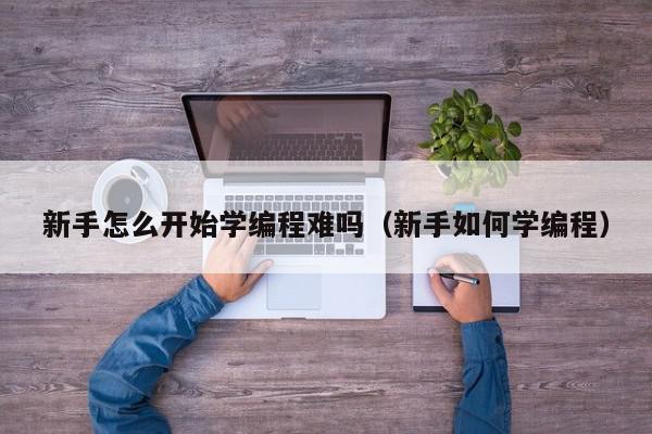 新手怎么开始学编程难吗（新手如何学编程）,新手怎么开始学编程难吗,信息,文章,新手怎么开始学编程,第1张