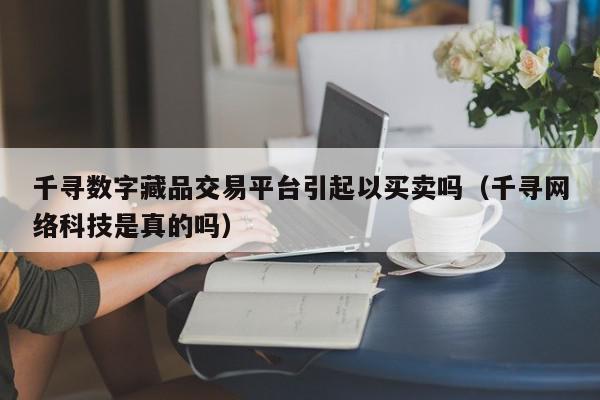 千寻数字藏品交易平台引起以买卖吗（千寻网络科技是真的吗）,千寻数字藏品交易平台引起以买卖吗,信息,文章,百度,第1张