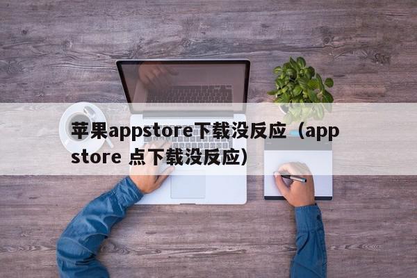 苹果appstore下载没反应（app store 点下载没反应）,苹果appstore下载没反应,信息,文章,账号,第1张