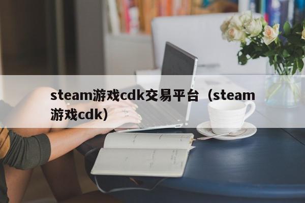 steam游戏cdk交易平台（steam游戏cdk）