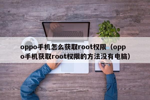 oppo手机怎么获取root权限（oppo手机获取root权限的方法没有电脑）