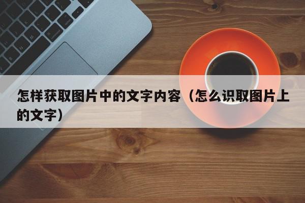 怎样获取图片中的文字内容（怎么识取图片上的文字）,怎样获取图片中的文字内容,信息,文章,微信,第1张