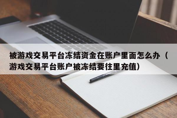 被游戏交易平台冻结资金在账户里面怎么办(游戏交易平台账户被冻结要往里充值),被游戏交易平台冻结资金在账户里面怎么办,信息,文章,账号,第1张 被游戏交易平台冻结资金在账户里面怎么办(游戏交易平台账户被冻结要往里充值),被游戏交易平台冻结资金在账户里面怎么办,信息,文章,账号,第1张