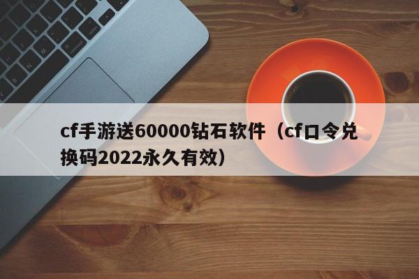 cf手游送60000钻石软件(cf口令兑换码2022永久有效),cf手游送60000钻石软件,信息,文章,视频,第1张 cf手游送60000钻石软件(cf口令兑换码2022永久有效),cf手游送60000钻石软件,信息,文章,视频,第1张