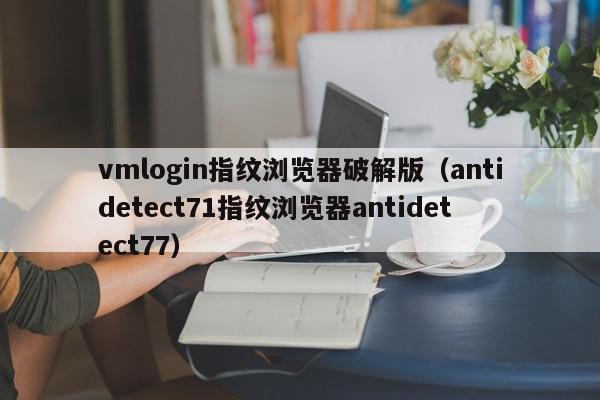 vmlogin指纹浏览器破解版(antidetect71指纹浏览器antidetect77),vmlogin指纹浏览器破解版,信息,文章,账号,第1张 vmlogin指纹浏览器破解版(antidetect71指纹浏览器antidetect77),vmlogin指纹浏览器破解版,信息,文章,账号,第1张