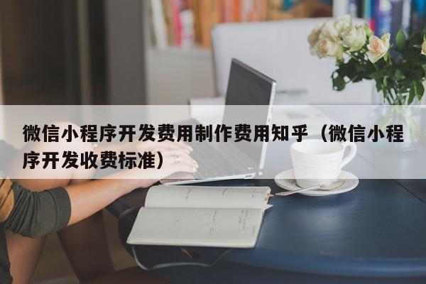 微信小程序开发费用制作费用知乎（微信小程序开发收费标准）,微信小程序开发费用制作费用知乎,信息,文章,源码,第1张