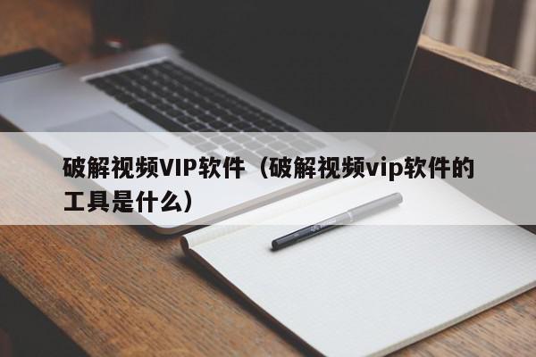 破解视频VIP软件（破解视频vip软件的工具是什么）,破解视频VIP软件,信息,文章,视频,第1张