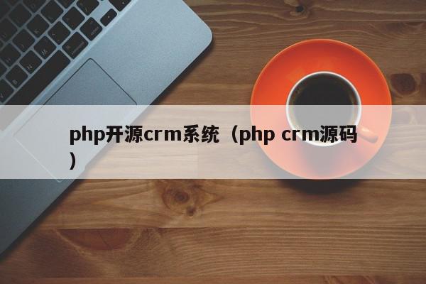 php开源crm系统（php crm源码）,php开源crm系统,信息,文章,源码,第1张