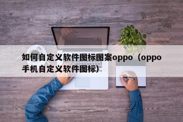 如何自定义软件图标图案oppo(oppo手机自定义软件图标),如何自定义软件图标图案oppo,信息,文章,微信,第1张 如何自定义软件图标图案oppo(oppo手机自定义软件图标),如何自定义软件图标图案oppo,信息,文章,微信,第1张