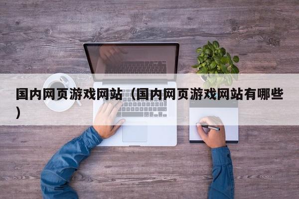 国内网页游戏网站（国内网页游戏网站有哪些）,国内网页游戏网站,信息,文章,百度,第1张