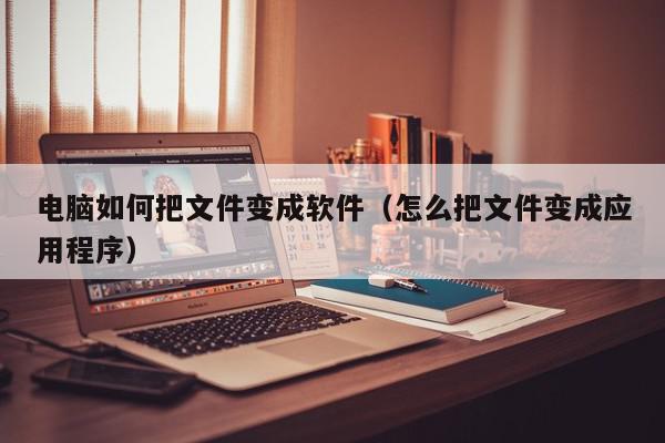 电脑如何把文件变成软件（怎么把文件变成应用程序）