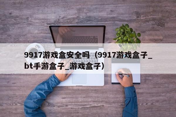 9917游戏盒安全吗(9917游戏盒子_bt手游盒子_游戏盒子),9917游戏盒安全吗,信息,文章,绿色,第1张 9917游戏盒安全吗(9917游戏盒子_bt手游盒子_游戏盒子),9917游戏盒安全吗,信息,文章,绿色,第1张