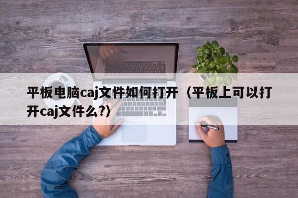 平板电脑caj文件如何打开(平板上可以打开caj文件么?),平板电脑caj文件如何打开,信息,文章,百度,第1张 平板电脑caj文件如何打开(平板上可以打开caj文件么?),平板电脑caj文件如何打开,信息,文章,百度,第1张