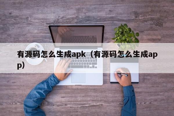 有源码怎么生成apk（有源码怎么生成app）