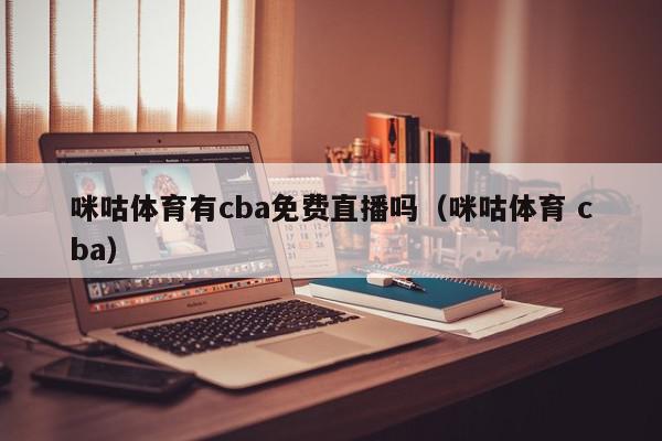 咪咕体育有cba免费直播吗（咪咕体育 cba）,咪咕体育有cba免费直播吗,信息,文章,视频,第1张