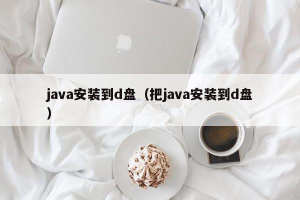 java安装到d盘（把java安装到d盘）