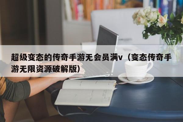 超级变态的传奇手游无会员满v（变态传奇手游无限资源破解版）