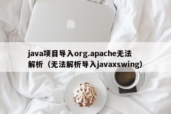 java项目导入org.apache无法解析（无法解析导入javaxswing）,java项目导入org.apache无法解析,信息,文章,java,第1张