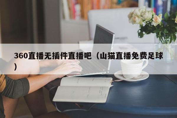 360直播无插件直播吧（山猫直播免费足球）,360直播无插件直播吧,信息,文章,视频,第1张