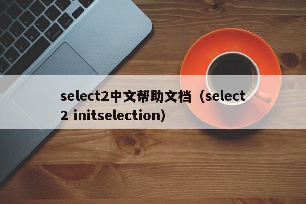 select2中文帮助文档（select2 initselection）