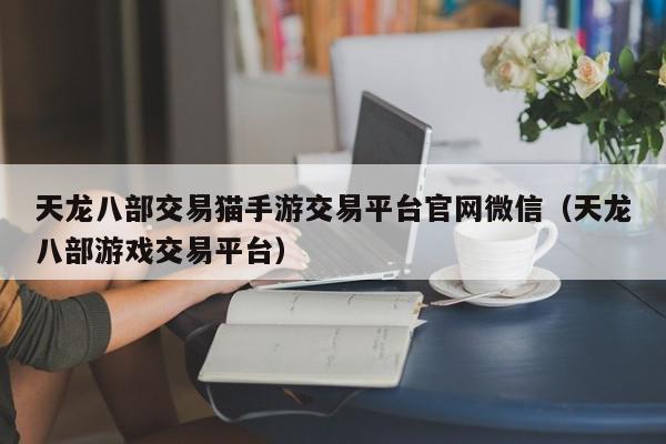 天龙八部交易猫手游交易平台官网微信（天龙八部游戏交易平台）,天龙八部交易猫手游交易平台官网微信,信息,文章,微信,第1张