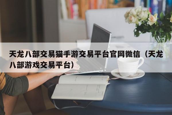 天龙八部交易猫手游交易平台官网微信（天龙八部游戏交易平台）