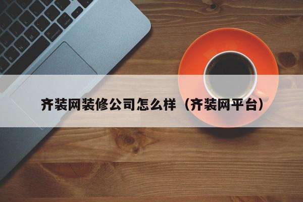 齐装网装修公司怎么样（齐装网平台）