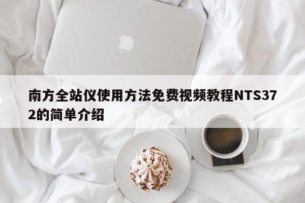 南方全站仪使用方法免费视频教程NTS372的简单介绍,南方全站仪使用方法免费视频教程NTS372,信息,文章,视频,第1张