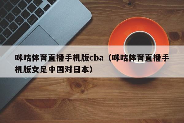 咪咕体育直播手机版cba（咪咕体育直播手机版女足中国对日本）,咪咕体育直播手机版cba,信息,文章,视频,第1张