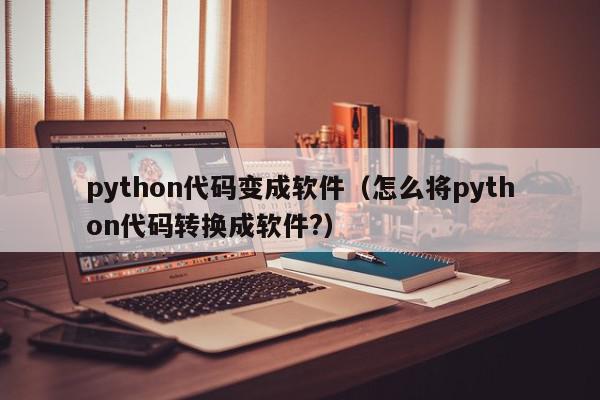 python代码变成软件（怎么将python代码转换成软件?）
