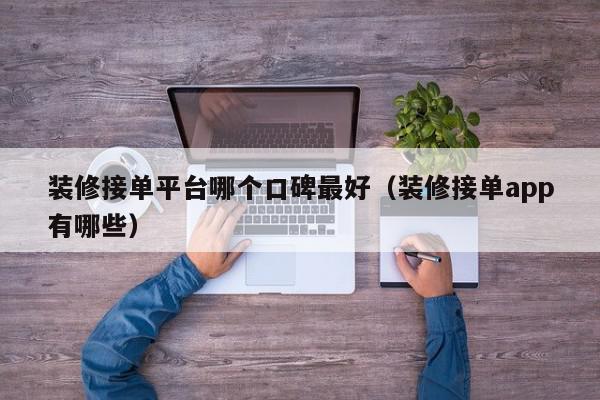 装修接单平台哪个口碑最好（装修接单app有哪些）,装修接单平台哪个口碑最好,信息,文章,视频,第1张