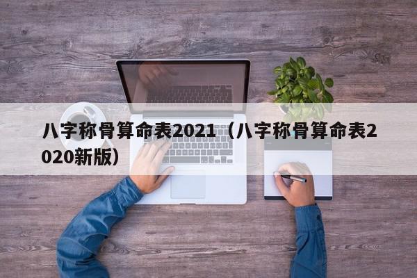 八字称骨算命表2021（八字称骨算命表2020新版）