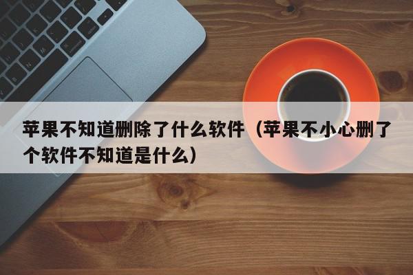 苹果不知道删除了什么软件（苹果不小心删了个软件不知道是什么）,苹果不知道删除了什么软件,信息,文章,APP,第1张