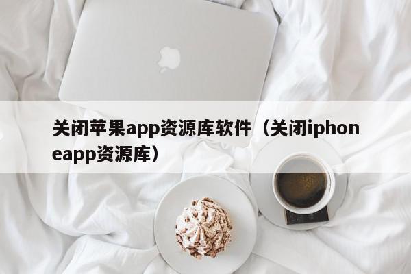 关闭苹果app资源库软件（关闭iphoneapp资源库）