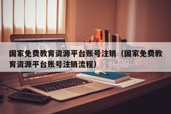 国家免费教育资源平台账号注销（国家免费教育资源平台账号注销流程）,国家免费教育资源平台账号注销,信息,文章,账号,第1张