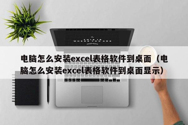 电脑怎么安装excel表格软件到桌面（电脑怎么安装excel表格软件到桌面显示）